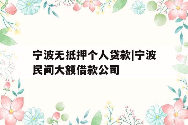 宁波无抵押个人贷款|宁波民间大额借款公司