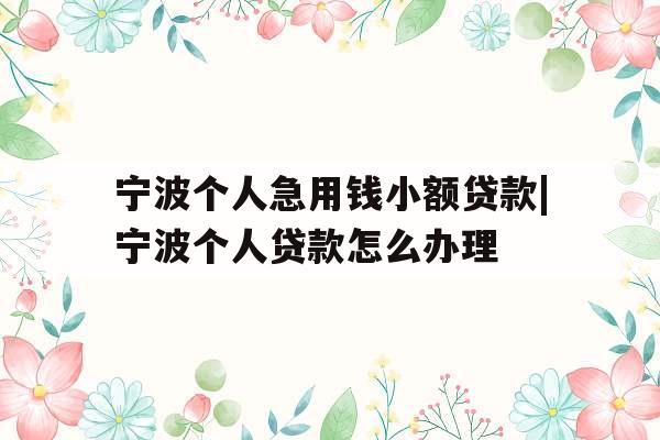 宁波个人急用钱小额贷款|宁波个人贷款怎么办理