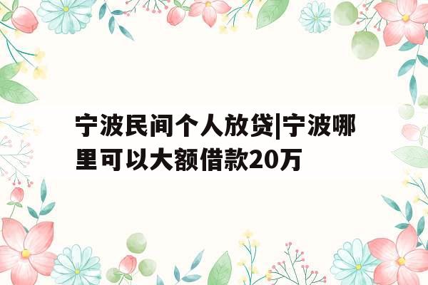 宁波民间个人放贷|宁波哪里可以大额借款20万