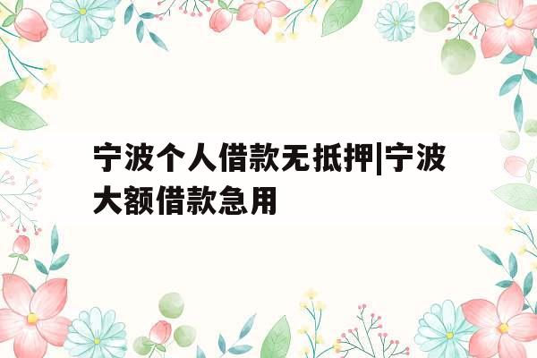 宁波个人借款无抵押|宁波大额借款急用