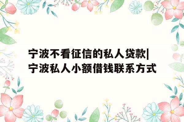 宁波不看征信的私人贷款|宁波私人小额借钱联系方式