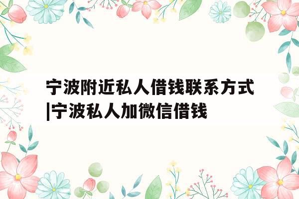 宁波附近私人借钱联系方式|宁波私人加微信借钱