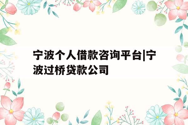 宁波个人借款咨询平台|宁波过桥贷款公司