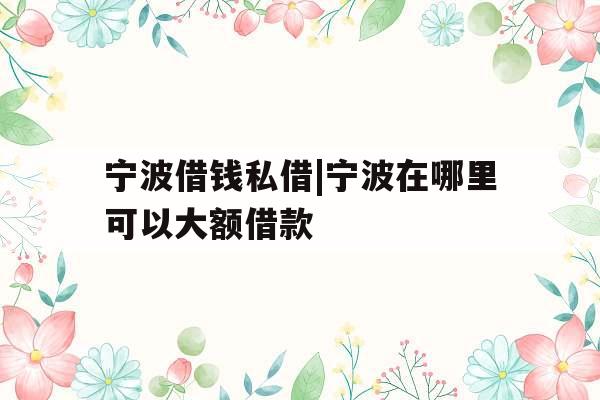 宁波借钱私借|宁波在哪里可以大额借款
