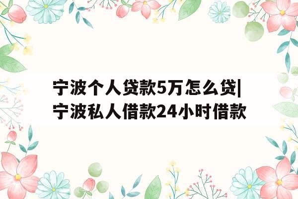 宁波个人贷款5万怎么贷|宁波私人借款24小时借款