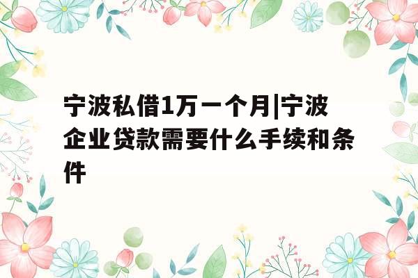 宁波私借1万一个月|宁波企业贷款需要什么手续和条件