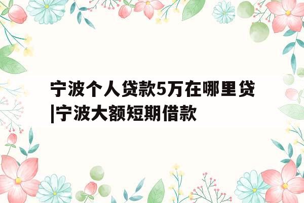 宁波个人贷款5万在哪里贷|宁波大额短期借款