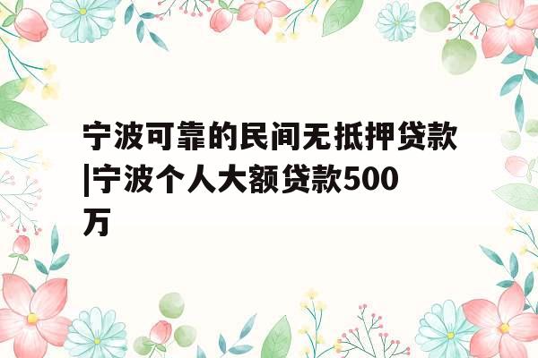 宁波可靠的民间无抵押贷款|宁波个人大额贷款500万