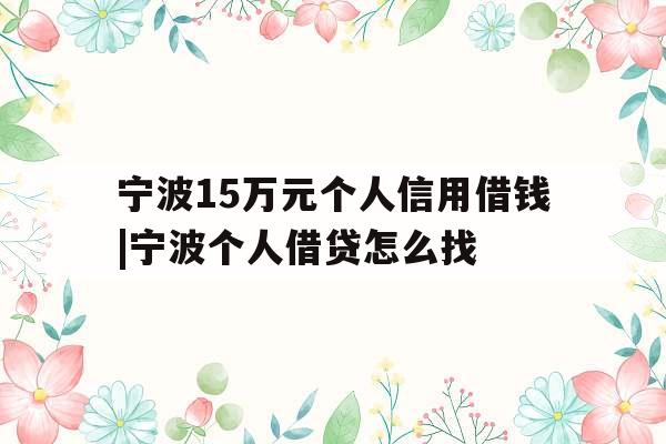 宁波15万元个人信用借钱|宁波个人借贷怎么找