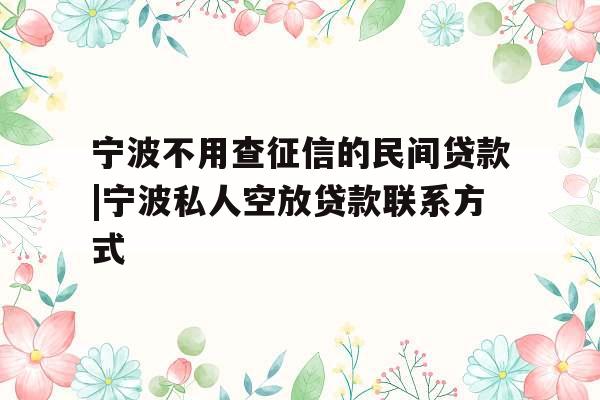 宁波不用查征信的民间贷款|宁波私人空放贷款联系方式
