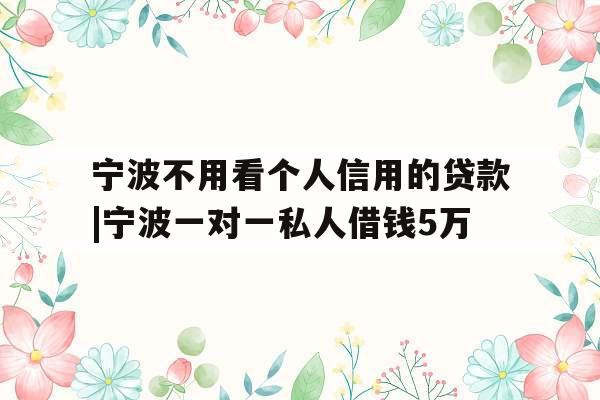 宁波不用看个人信用的贷款|宁波一对一私人借钱5万