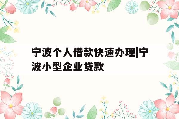 宁波个人借款快速办理|宁波小型企业贷款
