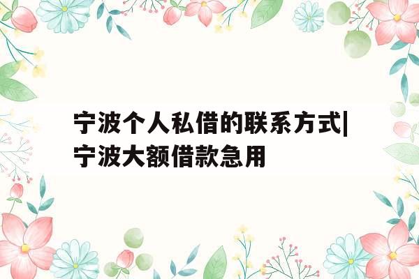 宁波个人私借的联系方式|宁波大额借款急用