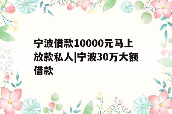 宁波借款10000元马上放款私人|宁波30万大额借款