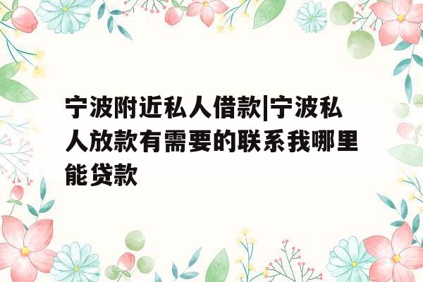 宁波附近私人借款|宁波私人放款有需要的联系我哪里能贷款