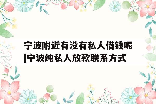 宁波附近有没有私人借钱呢|宁波纯私人放款联系方式
