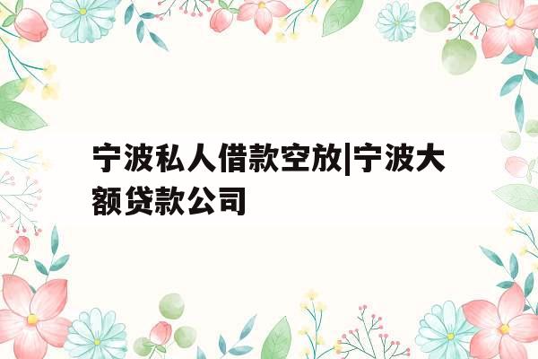 宁波私人借款空放|宁波大额贷款公司