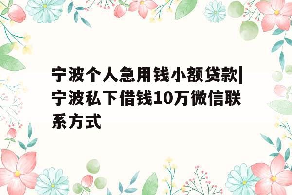 宁波个人急用钱小额贷款|宁波私下借钱10万微信联系方式