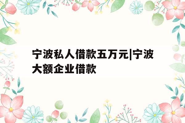 宁波私人借款五万元|宁波大额企业借款