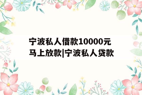 宁波私人借款10000元马上放款|宁波私人贷款