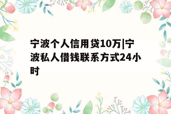 宁波个人信用贷10万|宁波私人借钱联系方式24小时