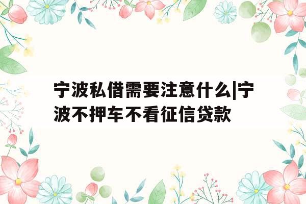 宁波私借需要注意什么|宁波不押车不看征信贷款