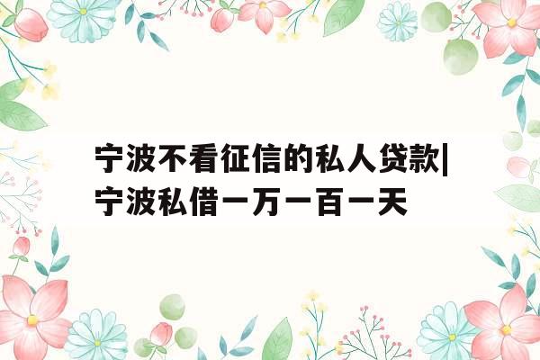 宁波不看征信的私人贷款|宁波私借一万一百一天