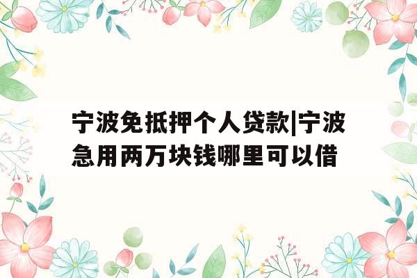 宁波免抵押个人贷款|宁波急用两万块钱哪里可以借