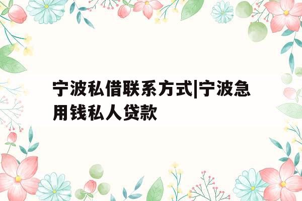 宁波私借联系方式|宁波急用钱私人贷款