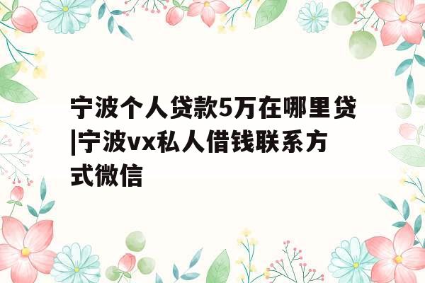 宁波个人贷款5万在哪里贷|宁波vx私人借钱联系方式微信