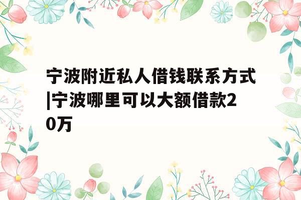 宁波附近私人借钱联系方式|宁波哪里可以大额借款20万