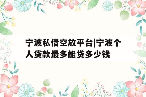 宁波私借空放平台|宁波个人贷款最多能贷多少钱