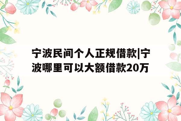 宁波民间个人正规借款|宁波哪里可以大额借款20万