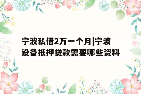 宁波私借2万一个月|宁波设备抵押贷款需要哪些资料