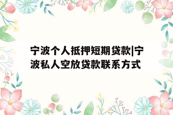宁波个人抵押短期贷款|宁波私人空放贷款联系方式