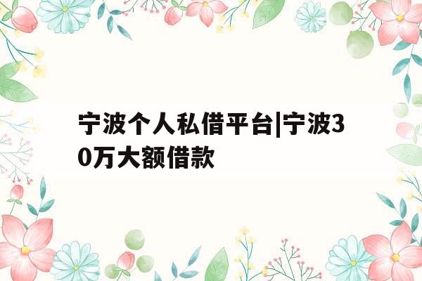 宁波个人私借平台|宁波30万大额借款