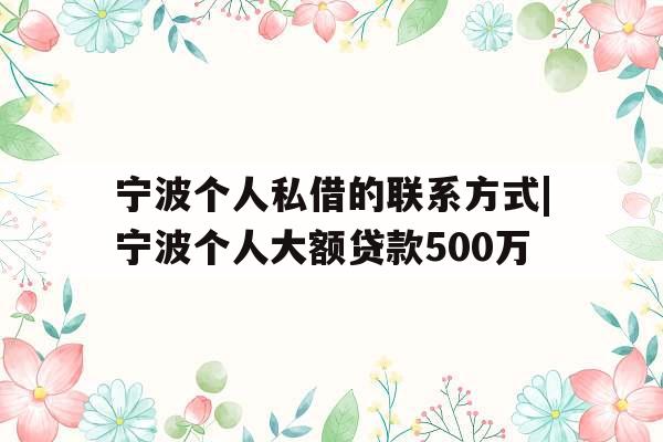 宁波个人私借的联系方式|宁波个人大额贷款500万