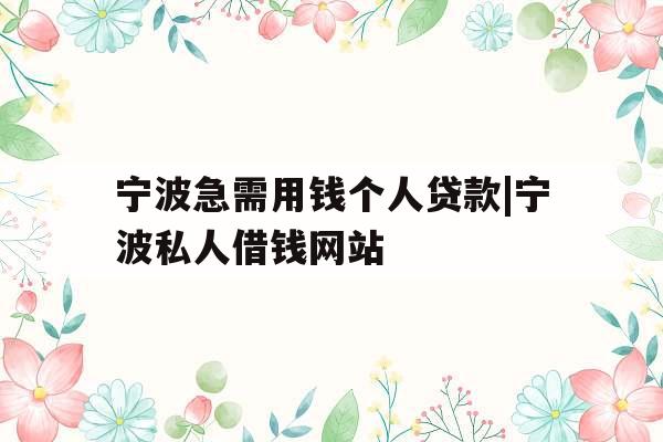 宁波急需用钱个人贷款|宁波私人借钱网站