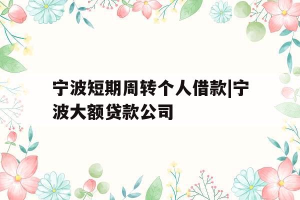 宁波短期周转个人借款|宁波大额贷款公司