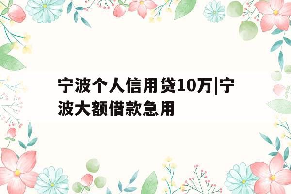 宁波个人信用贷10万|宁波大额借款急用