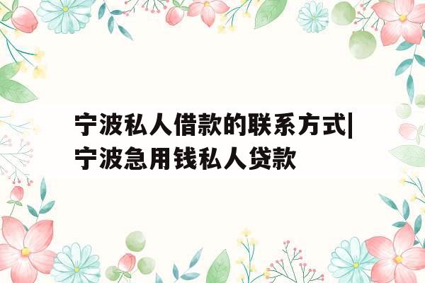 宁波私人借款的联系方式|宁波急用钱私人贷款