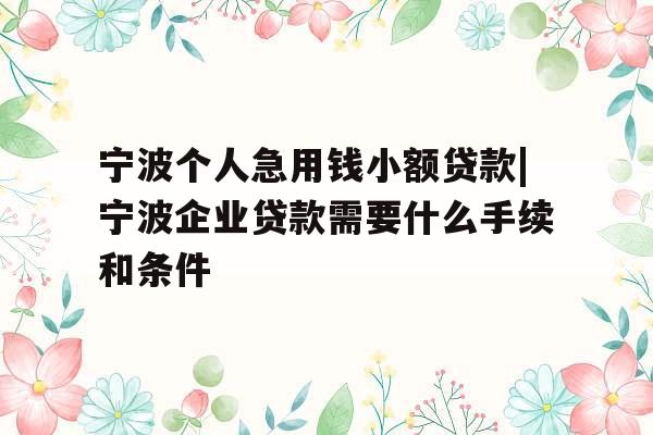 宁波个人急用钱小额贷款|宁波企业贷款需要什么手续和条件