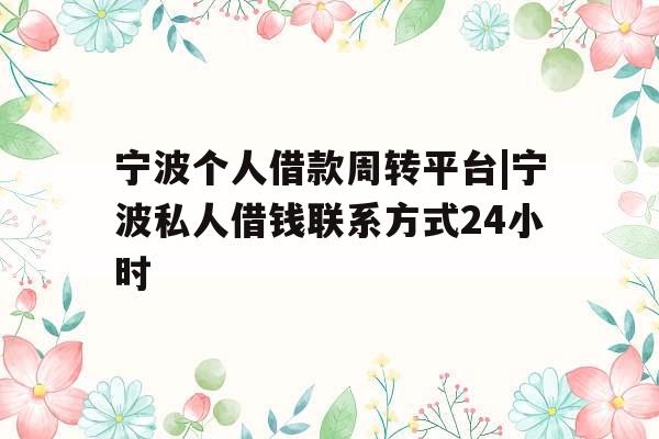 宁波个人借款周转平台|宁波私人借钱联系方式24小时