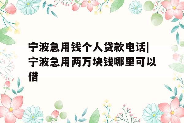 宁波急用钱个人贷款电话|宁波急用两万块钱哪里可以借