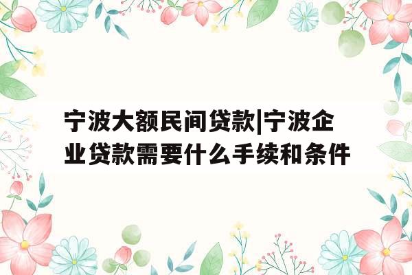 宁波大额民间贷款|宁波企业贷款需要什么手续和条件