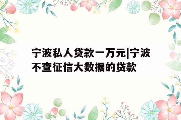 宁波私人贷款一万元|宁波不查征信大数据的贷款