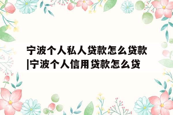 宁波个人私人贷款怎么贷款|宁波个人信用贷款怎么贷