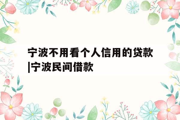 宁波不用看个人信用的贷款|宁波民间借款
