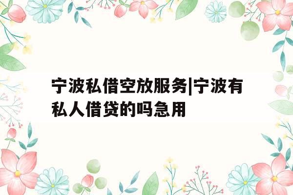 宁波私借空放服务|宁波有私人借贷的吗急用