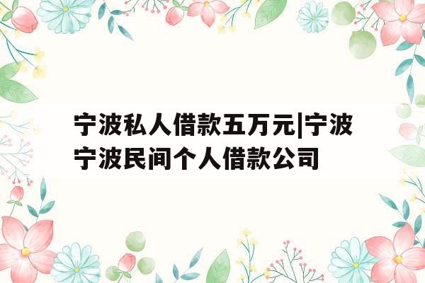 宁波私人借款五万元|宁波宁波民间个人借款公司